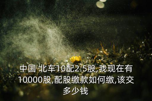 中國(guó) 北車(chē)10配2.5股,我現(xiàn)在有10000股,配股繳款如何繳,該交多少錢(qián)