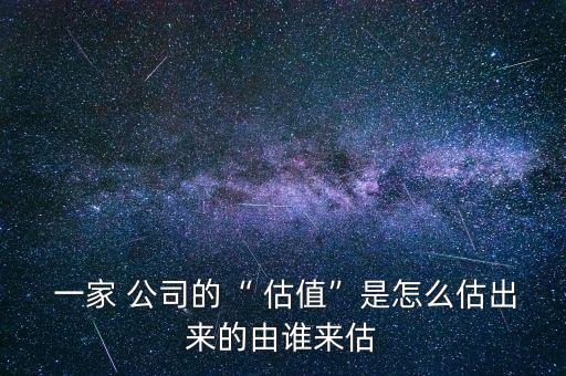  一家 公司的“ 估值”是怎么估出來的由誰來估