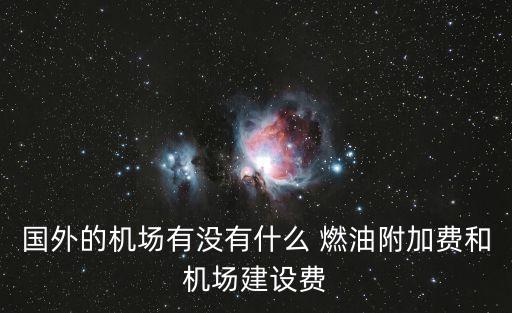 國外的機(jī)場有沒有什么 燃油附加費(fèi)和機(jī)場建設(shè)費(fèi)