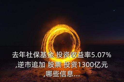 去年社?；?投資收益率5.07%,逆市追加 股票 投資1300億元,哪些信息...