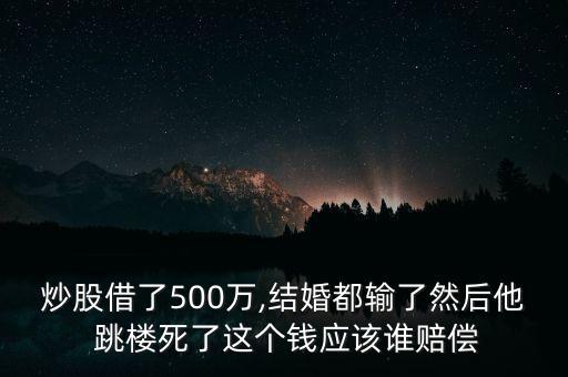 炒股借了500萬,結(jié)婚都輸了然后他 跳樓死了這個錢應(yīng)該誰賠償