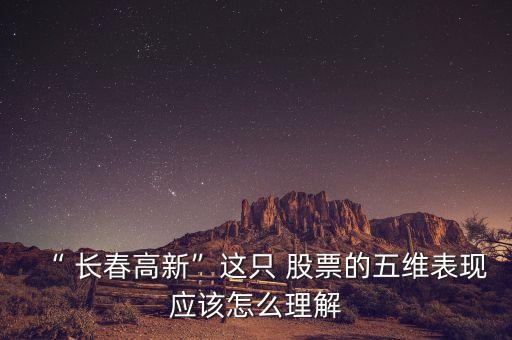 “ 長(zhǎng)春高新”這只 股票的五維表現(xiàn)應(yīng)該怎么理解