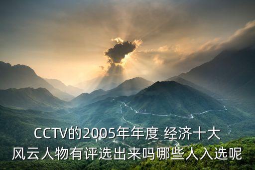 CCTV的2005年年度 經(jīng)濟(jì)十大風(fēng)云人物有評選出來嗎哪些人入選呢