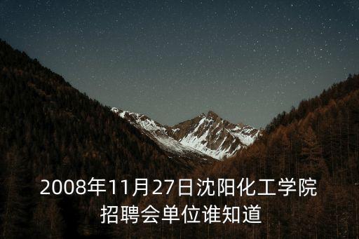 2008年11月27日沈陽化工學(xué)院 招聘會(huì)單位誰知道