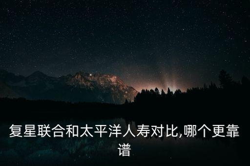 復星聯合和太平洋人壽對比,哪個更靠譜