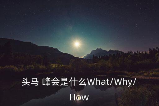 頭馬 峰會(huì)是什么What/Why/How