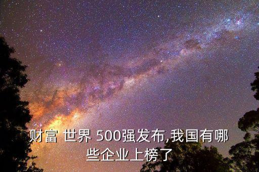 財(cái)富 世界 500強(qiáng)發(fā)布,我國(guó)有哪些企業(yè)上榜了