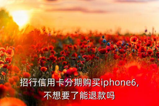 招行信用卡分期購(gòu)買iphone6,不想要了能退款嗎