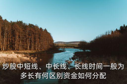 炒股中短線、中長(zhǎng)線、長(zhǎng)線時(shí)間一般為多長(zhǎng)有何區(qū)別資金如何分配