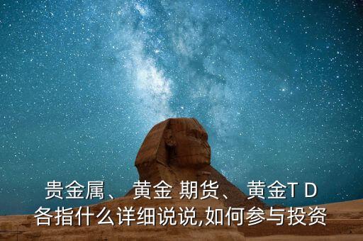 貴金屬、 黃金 期貨、 黃金T D各指什么詳細(xì)說說,如何參與投資