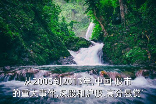 從2005到2013年,中國 股市的重大事件,深股和滬股.高分懸賞`