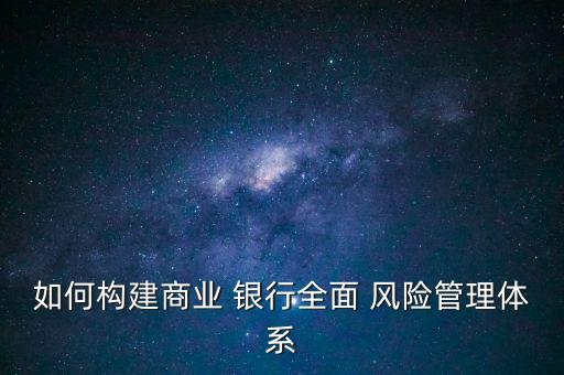 如何構(gòu)建商業(yè) 銀行全面 風(fēng)險管理體系