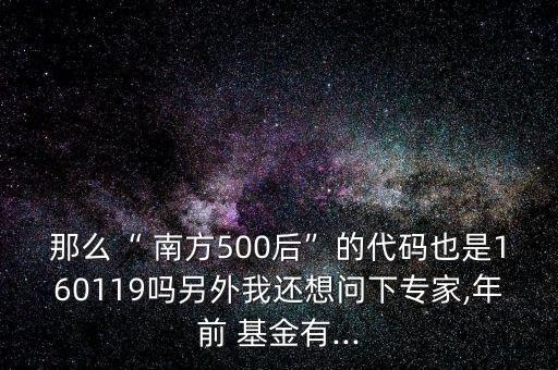 那么“ 南方500后”的代碼也是160119嗎另外我還想問(wèn)下專(zhuān)家,年前 基金有...