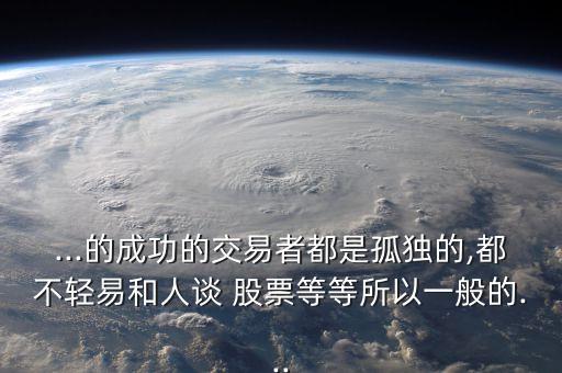 ...的成功的交易者都是孤獨(dú)的,都不輕易和人談 股票等等所以一般的...