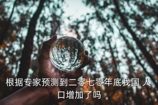 根據(jù)專家預(yù)測(cè)到二零七零年底我國 人口增加了嗎