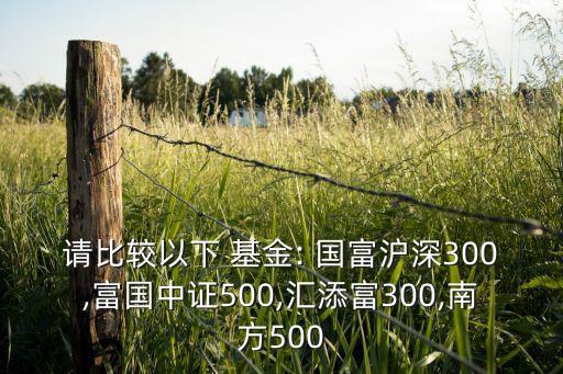 請(qǐng)比較以下 基金: 國(guó)富滬深300,富國(guó)中證500,匯添富300,南方500