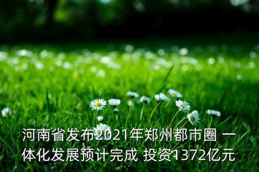 河南省發(fā)布2021年鄭州都市圈 一體化發(fā)展預計完成 投資1372億元