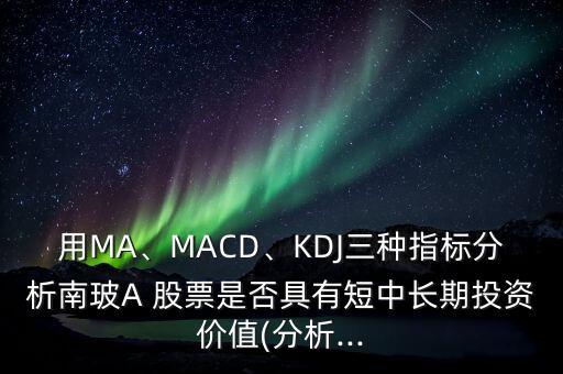 用MA、MACD、KDJ三種指標(biāo)分析南玻A 股票是否具有短中長期投資價(jià)值(分析...