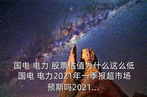  國(guó)電 電力 股票估值為什么這么低 國(guó)電 電力2021年一季報(bào)超市場(chǎng)預(yù)期嗎2021...