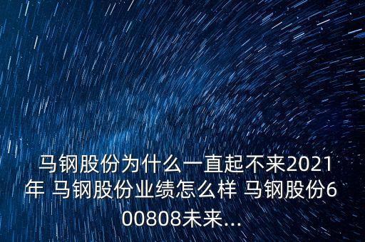  馬鋼股份為什么一直起不來2021年 馬鋼股份業(yè)績怎么樣 馬鋼股份600808未來...