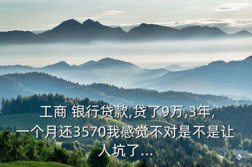  工商 銀行貸款,貸了9萬(wàn),3年,一個(gè)月還3570我感覺不對(duì)是不是讓人坑了...