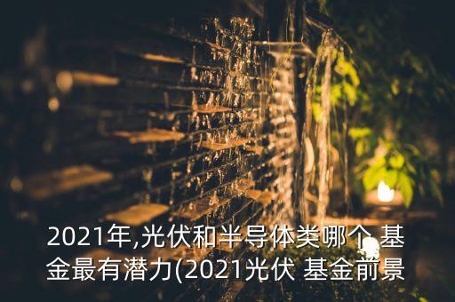 2021年,光伏和半導(dǎo)體類哪個(gè) 基金最有潛力(2021光伏 基金前景