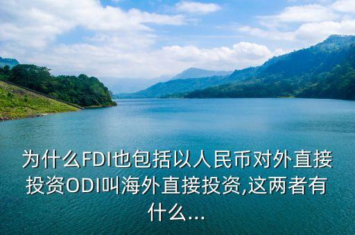 為什么FDI也包括以人民幣對(duì)外直接投資ODI叫海外直接投資,這兩者有什么...