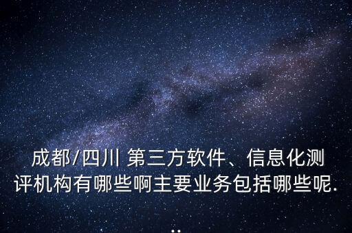  成都/四川 第三方軟件、信息化測(cè)評(píng)機(jī)構(gòu)有哪些啊主要業(yè)務(wù)包括哪些呢...