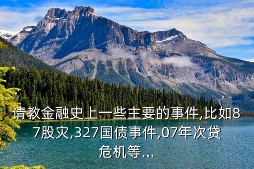 請教金融史上一些主要的事件,比如87股災,327國債事件,07年次貸危機等...