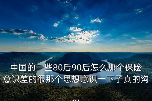 中國的一些80后90后怎么那個(gè)保險(xiǎn)意識(shí)差的很那個(gè)思想意識(shí)一下子真的溝...