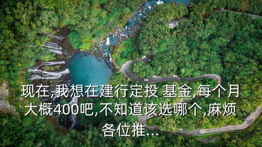 現(xiàn)在,我想在建行定投 基金,每個(gè)月大概400吧,不知道該選哪個(gè),麻煩各位推...