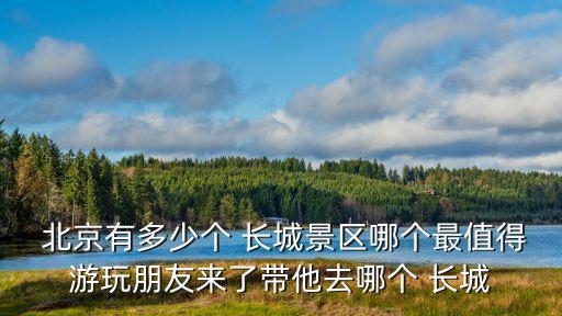  北京有多少個 長城景區(qū)哪個最值得游玩朋友來了帶他去哪個 長城