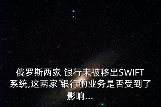 俄羅斯兩家 銀行未被移出SWIFT系統(tǒng),這兩家 銀行的業(yè)務(wù)是否受到了影響...