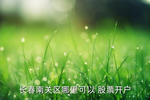 長(zhǎng)春南關(guān)區(qū)哪里可以 股票開戶