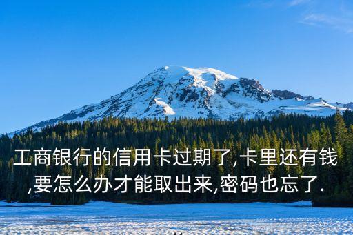 工商銀行的信用卡過期了,卡里還有錢,要怎么辦才能取出來,密碼也忘了...