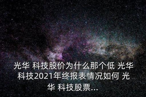  光華 科技股價為什么那個低 光華 科技2021年終報表情況如何 光華 科技股票...