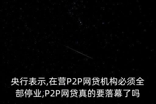 央行表示,在營P2P網(wǎng)貸機構必須全部停業(yè),P2P網(wǎng)貸真的要落幕了嗎