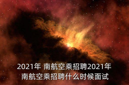 2021年 南航空乘招聘2021年 南航空乘招聘什么時候面試