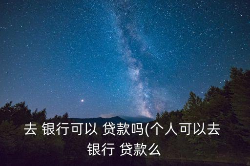 去 銀行可以 貸款嗎(個人可以去 銀行 貸款么