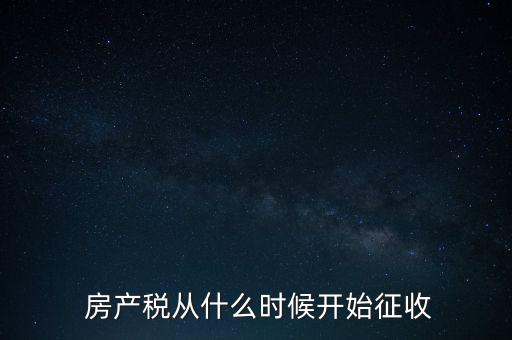  房產(chǎn)稅從什么時(shí)候開始征收