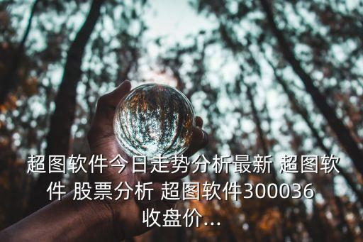  超圖軟件今日走勢分析最新 超圖軟件 股票分析 超圖軟件300036收盤價...