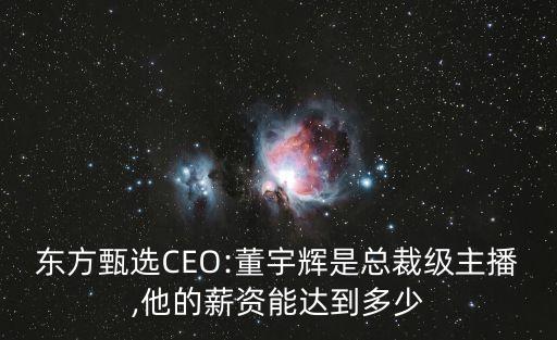 東方甄選CEO:董宇輝是總裁級(jí)主播,他的薪資能達(dá)到多少