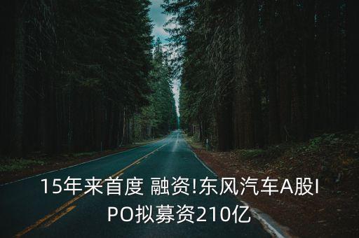 15年來首度 融資!東風(fēng)汽車A股IPO擬募資210億