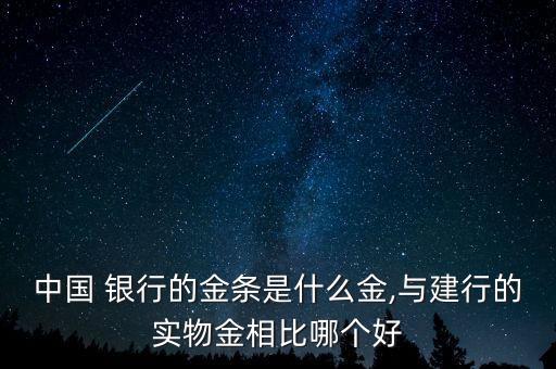 中國 銀行的金條是什么金,與建行的實物金相比哪個好