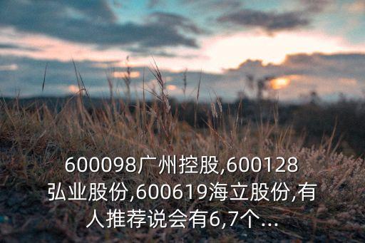 600098廣州控股,600128弘業(yè)股份,600619海立股份,有人推薦說會有6,7個...