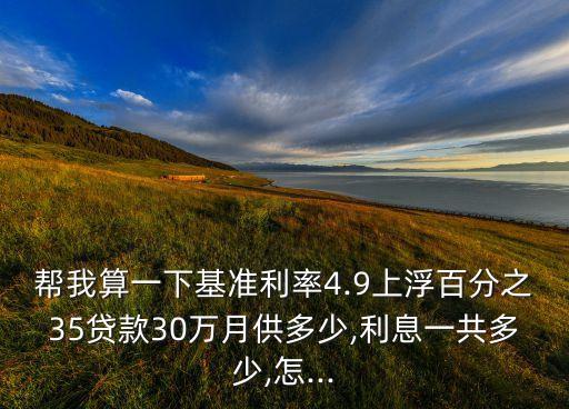 幫我算一下基準(zhǔn)利率4.9上浮百分之35貸款30萬(wàn)月供多少,利息一共多少,怎...