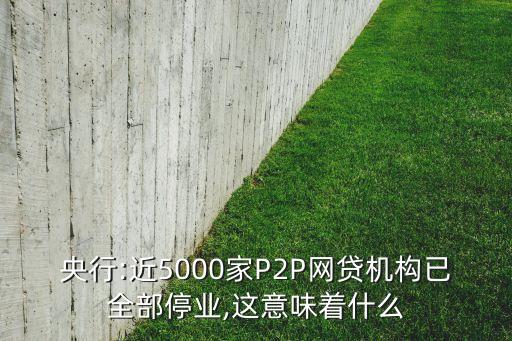 央行:近5000家P2P網(wǎng)貸機構已全部停業(yè),這意味著什么