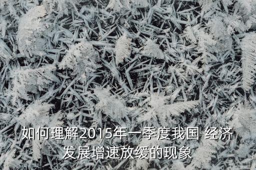 如何理解2015年一季度我國(guó) 經(jīng)濟(jì)發(fā)展增速放緩的現(xiàn)象