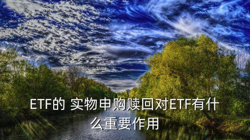 ETF的 實物申購贖回對ETF有什么重要作用