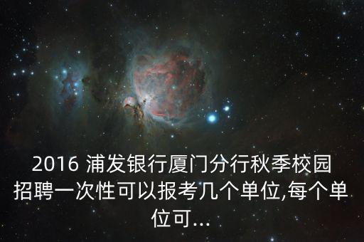 2016 浦發(fā)銀行廈門分行秋季校園招聘一次性可以報(bào)考幾個(gè)單位,每個(gè)單位可...